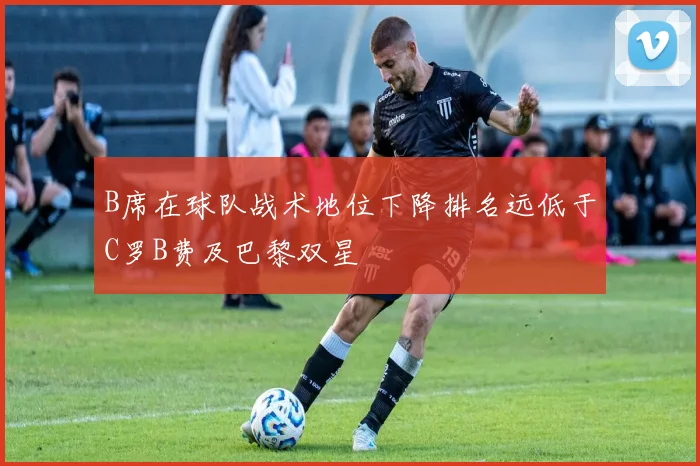 B席在球队战术地位下降排名远低于C罗B费及巴黎双星