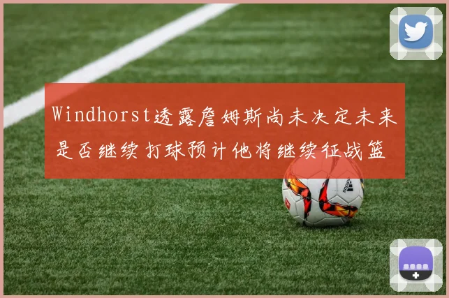 Windhorst透露詹姆斯尚未决定未来是否继续打球预计他将继续征战篮球赛场