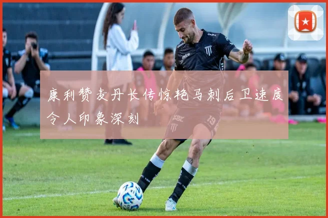 康利赞麦丹长传惊艳马刺后卫速度令人印象深刻