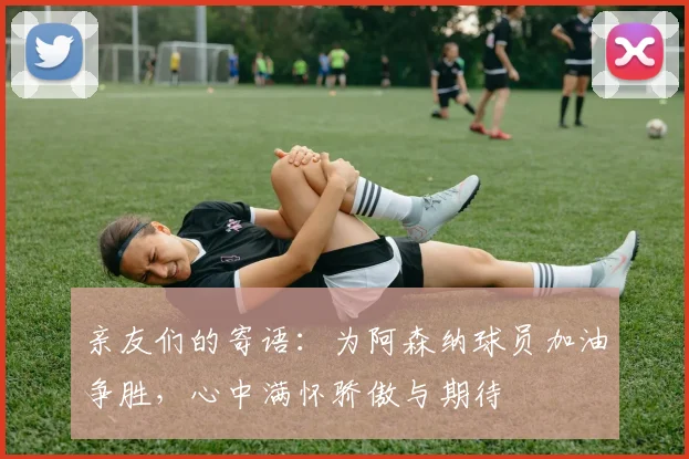亲友们的寄语：为阿森纳球员加油争胜，心中满怀骄傲与期待