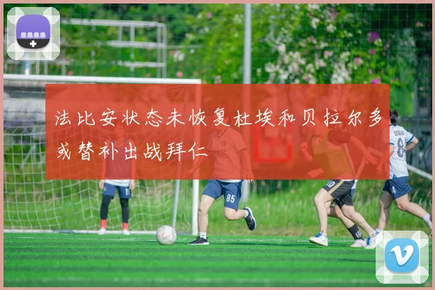 法比安状态未恢复杜埃和贝拉尔多或替补出战拜仁