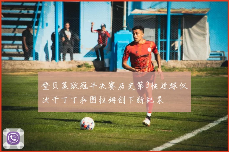 登贝莱欧冠半决赛历史第3快进球仅次于丁丁和图拉姆创下新纪录