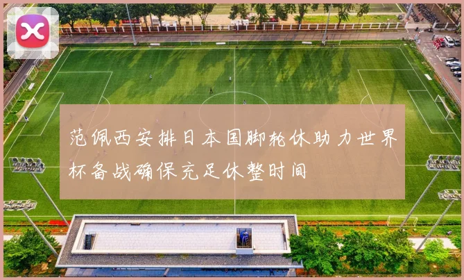 范佩西安排日本国脚轮休助力世界杯备战确保充足休整时间