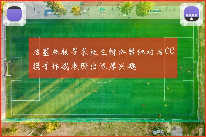 活塞积极寻求杜兰特加盟他对与CC携手作战表现出浓厚兴趣
