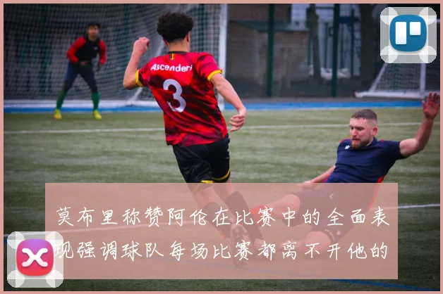 莫布里称赞阿伦在比赛中的全面表现强调球队每场比赛都离不开他的贡献