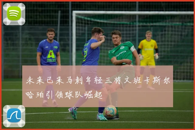 未来已来马刺年轻三将文班卡斯尔哈珀引领球队崛起