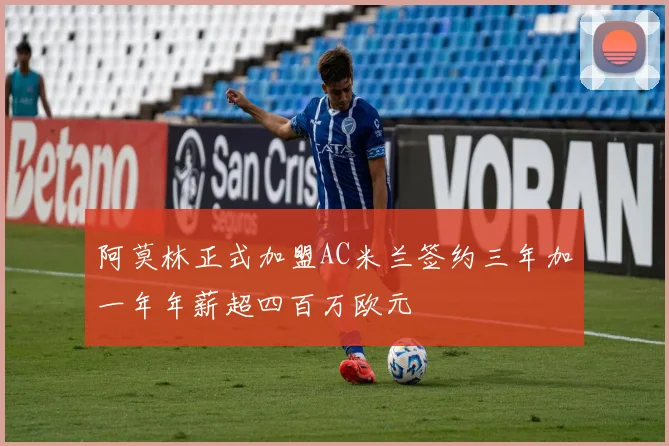 阿莫林正式加盟AC米兰签约三年加一年年薪超四百万欧元
