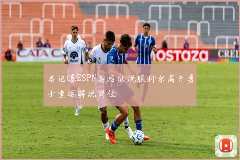 名记曝ESPN高层欲说服科尔离开勇士重返解说岗位
