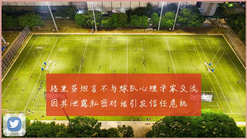 格里芬坦言不与球队心理学家交流因其泄露私密对话引发信任危机